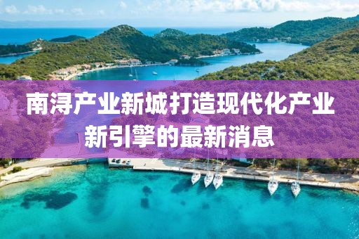 南潯產業新城打造現代化產業新引擎的最新消息