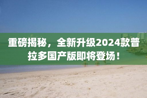 重磅揭秘，全新升級2024款普拉多國產(chǎn)版即將登場！