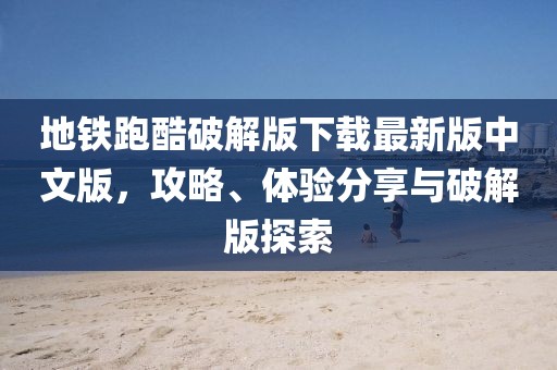 地鐵跑酷破解版下載最新版中文版，攻略、體驗分享與破解版探索