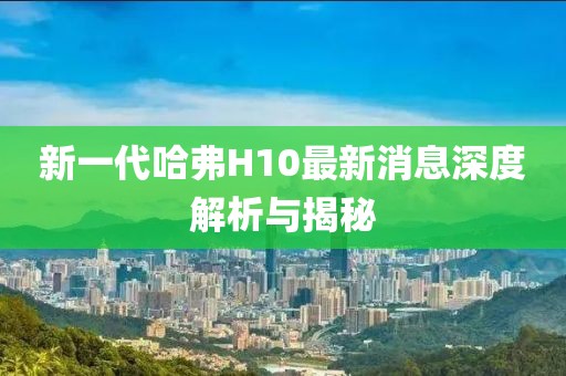 新一代哈弗H10最新消息深度解析與揭秘