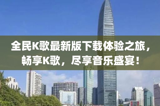 全民K歌最新版下載體驗之旅，暢享K歌，盡享音樂盛宴！