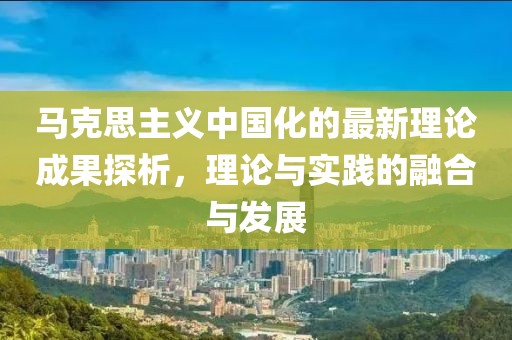 馬克思主義中國化的最新理論成果探析，理論與實踐的融合與發展