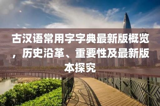 古漢語常用字字典最新版概覽，歷史沿革、重要性及最新版本探究