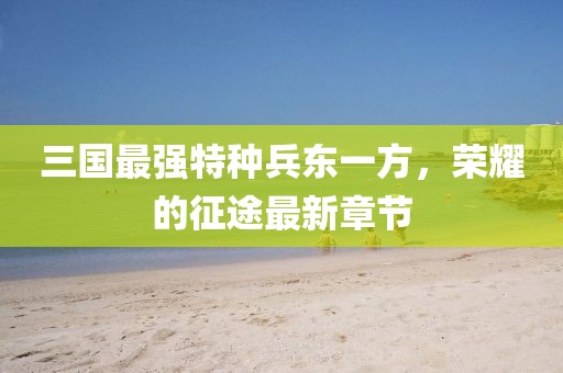 三國最強特種兵東一方，榮耀的征途最新章節