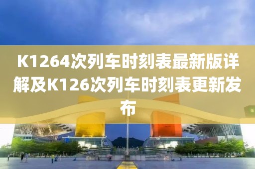 K1264次列車時刻表最新版詳解及K126次列車時刻表更新發(fā)布