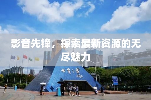 影音先鋒，探索最新資源的無盡魅力