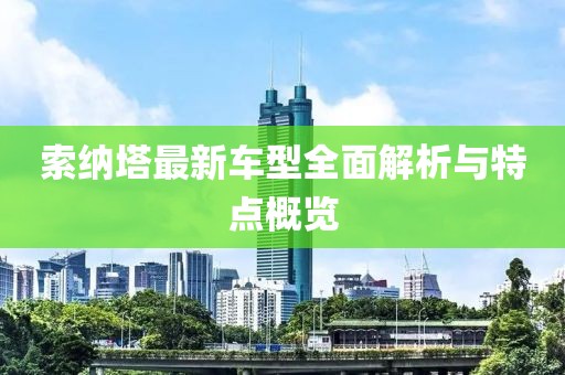 索納塔最新車型全面解析與特點概覽