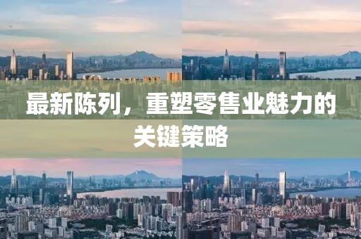 最新陳列，重塑零售業(yè)魅力的關(guān)鍵策略