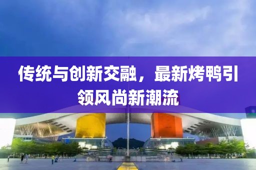 傳統與創新交融，最新烤鴨引領風尚新潮流