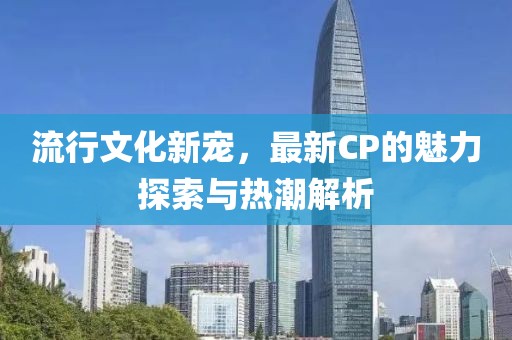 流行文化新寵，最新CP的魅力探索與熱潮解析