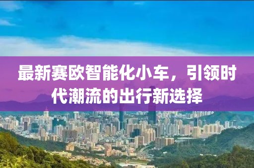 最新賽歐智能化小車，引領時代潮流的出行新選擇