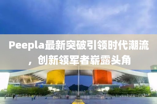 Peepla最新突破引領時代潮流，創新領軍者嶄露頭角