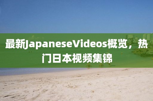 最新JapaneseVideos概覽，熱門日本視頻集錦