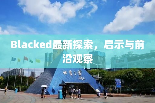Blacked最新探索，啟示與前沿觀察