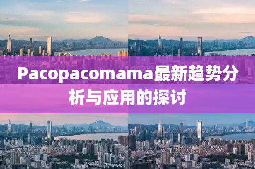 Pacopacomama最新趨勢分析與應用的探討