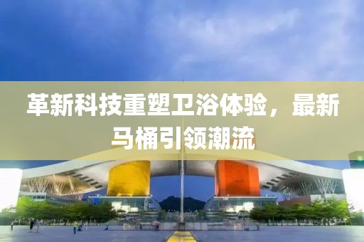 革新科技重塑衛浴體驗，最新馬桶引領潮流