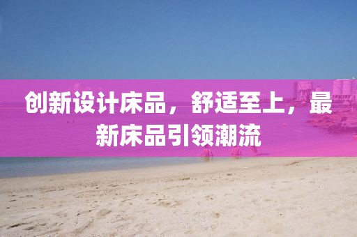 創新設計床品，舒適至上，最新床品引領潮流
