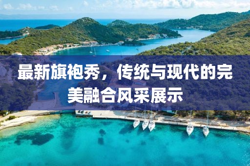 最新旗袍秀，傳統(tǒng)與現(xiàn)代的完美融合風(fēng)采展示