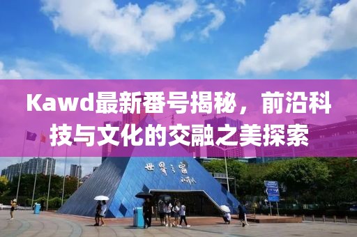 Kawd最新番號揭秘，前沿科技與文化的交融之美探索
