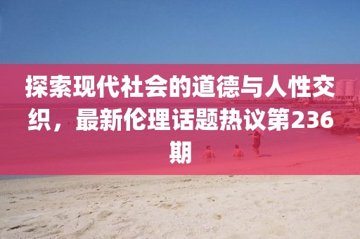 探索現代社會的道德與人性交織，最新倫理話題熱議第236期