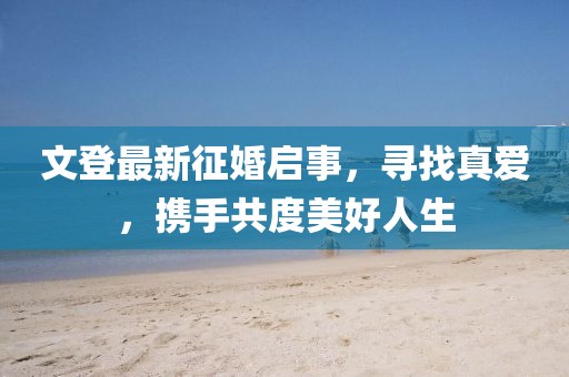 文登最新征婚啟事，尋找真愛，攜手共度美好人生