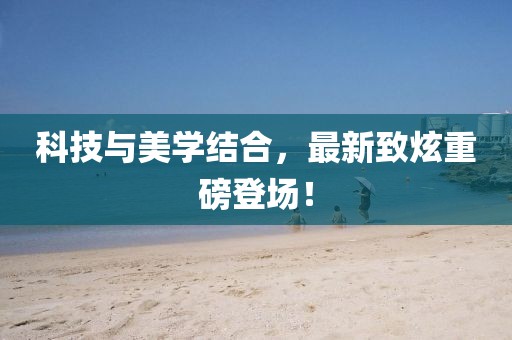 科技與美學結合，最新致炫重磅登場！