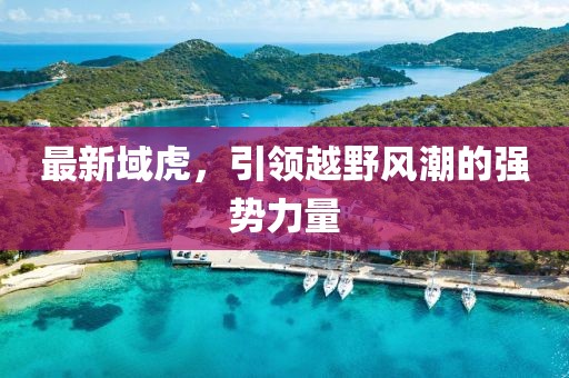 最新域虎，引領越野風潮的強勢力量