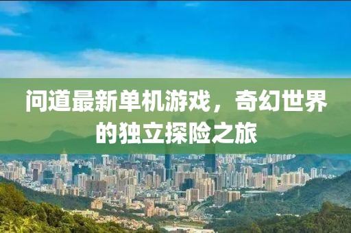 問道最新單機游戲，奇幻世界的獨立探險之旅