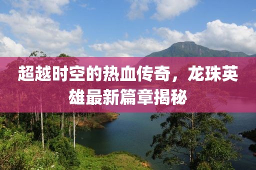 超越時空的熱血傳奇，龍珠英雄最新篇章揭秘