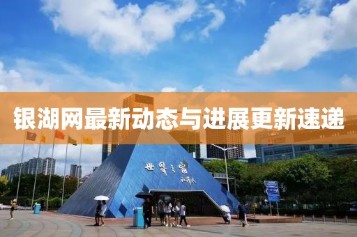 銀湖網(wǎng)最新動(dòng)態(tài)與進(jìn)展更新速遞