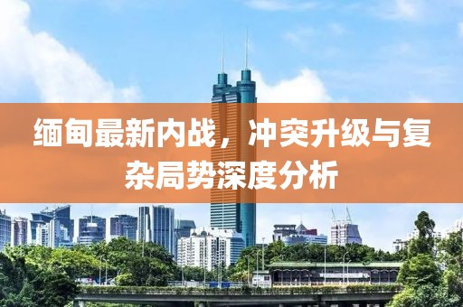 緬甸最新內戰，沖突升級與復雜局勢深度分析