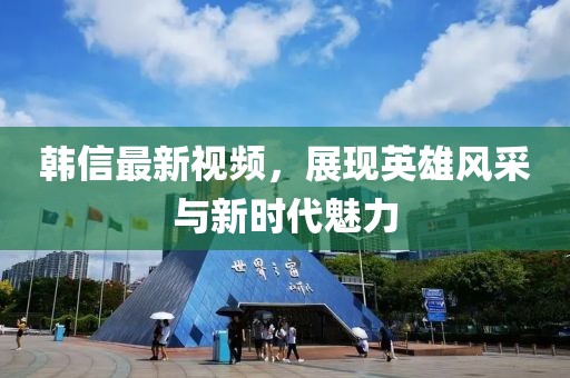 韓信最新視頻，展現英雄風采與新時代魅力