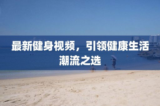 最新健身視頻，引領(lǐng)健康生活潮流之選