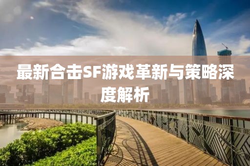 最新合擊SF游戲革新與策略深度解析