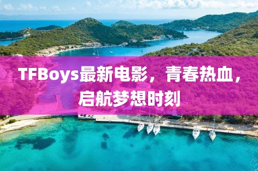 TFBoys最新電影，青春熱血，啟航夢想時刻