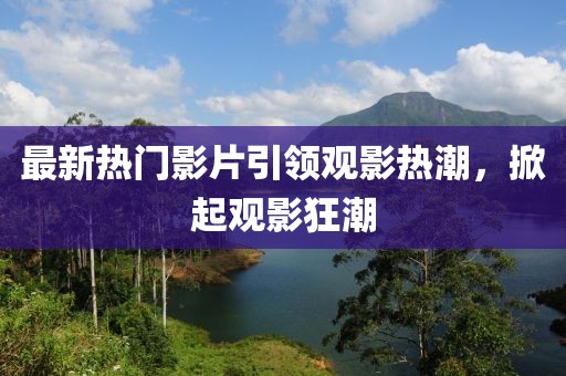 最新熱門影片引領觀影熱潮，掀起觀影狂潮