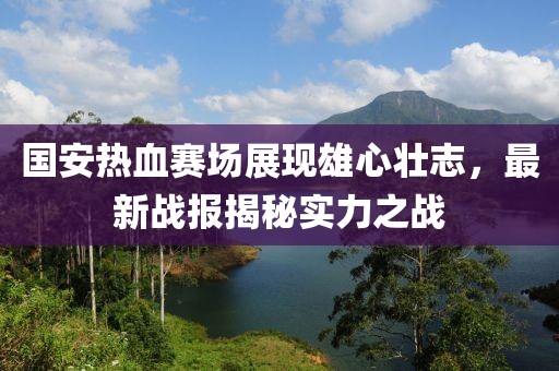 國(guó)安熱血賽場(chǎng)展現(xiàn)雄心壯志，最新戰(zhàn)報(bào)揭秘實(shí)力之戰(zhàn)