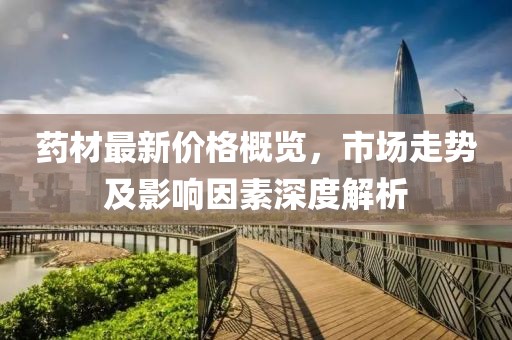藥材最新價格概覽，市場走勢及影響因素深度解析