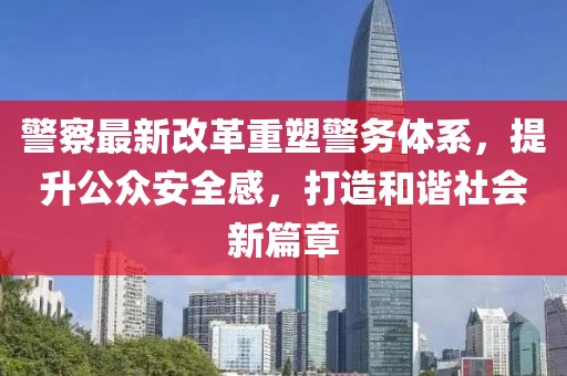 警察最新改革重塑警務體系，提升公眾安全感，打造和諧社會新篇章