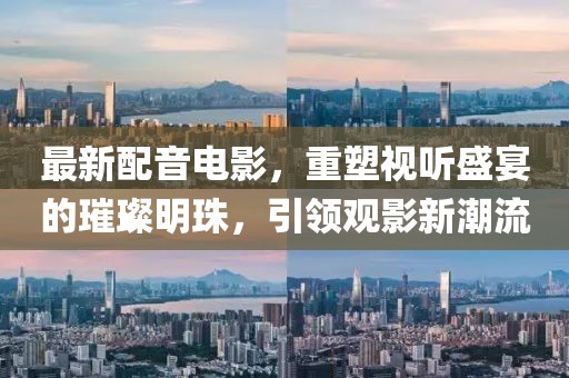 最新配音電影，重塑視聽盛宴的璀璨明珠，引領觀影新潮流