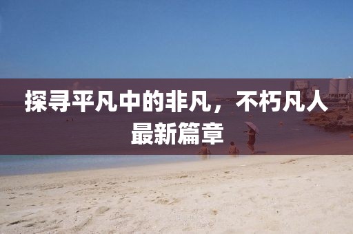 探尋平凡中的非凡，不朽凡人最新篇章