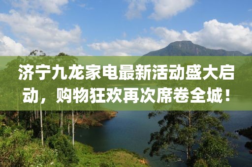 濟寧九龍家電最新活動盛大啟動，購物狂歡再次席卷全城！