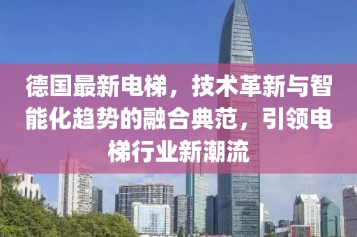 德國最新電梯，技術革新與智能化趨勢的融合典范，引領電梯行業(yè)新潮流