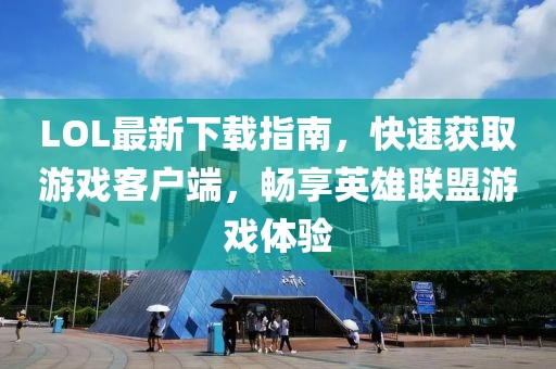 LOL最新下載指南，快速獲取游戲客戶端，暢享英雄聯(lián)盟游戲體驗(yàn)