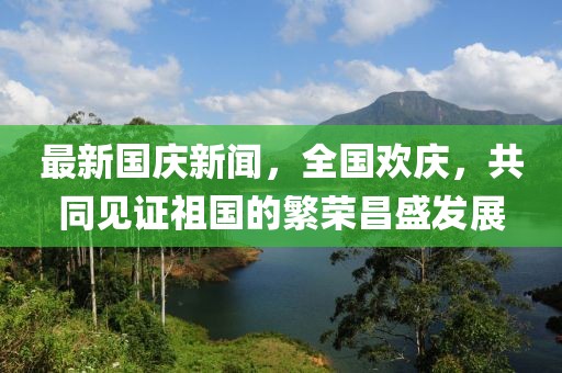 最新國慶新聞，全國歡慶，共同見證祖國的繁榮昌盛發展