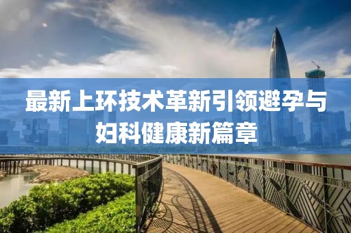 最新上環技術革新引領避孕與婦科健康新篇章