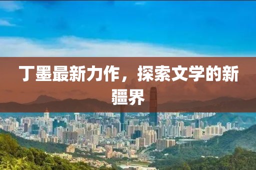 丁墨最新力作，探索文學(xué)的新疆界