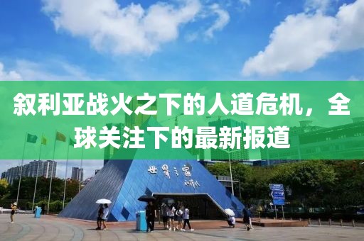 敘利亞戰(zhàn)火之下的人道危機(jī)，全球關(guān)注下的最新報(bào)道