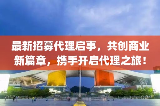 最新招募代理啟事，共創商業新篇章，攜手開啟代理之旅！
