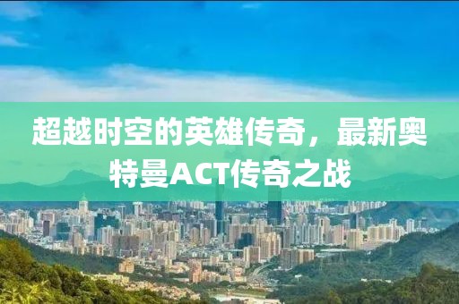 超越時(shí)空的英雄傳奇，最新奧特曼ACT傳奇之戰(zhàn)